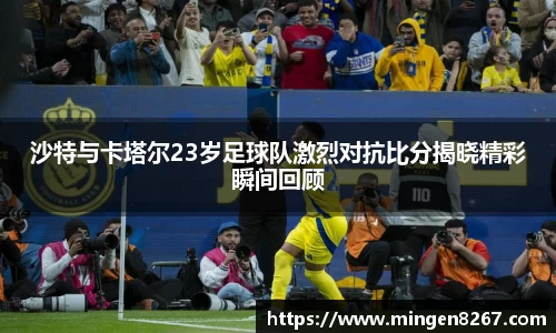 沙特与卡塔尔23岁足球队激烈对抗比分揭晓精彩瞬间回顾
