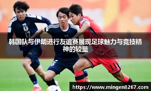 韩国队与伊朗进行友谊赛展现足球魅力与竞技精神的较量